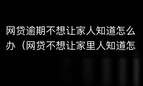 网贷逾期不想让家人知道怎么办（网贷不想让家里人知道怎么办）