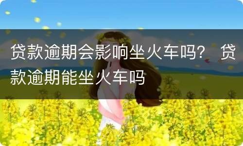 贷款逾期会影响坐火车吗？ 贷款逾期能坐火车吗