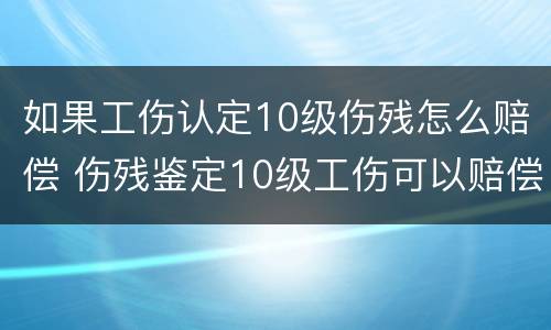 如果工伤认定10级伤残怎么赔偿 伤残鉴定10级工伤可以赔偿多少