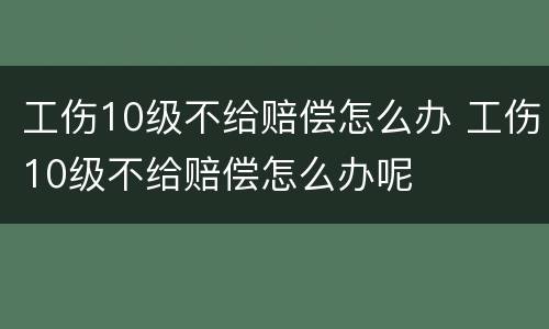 工伤10级不给赔偿怎么办 工伤10级不给赔偿怎么办呢