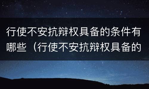 行使不安抗辩权具备的条件有哪些（行使不安抗辩权具备的条件有哪些）