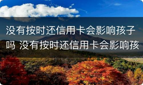 没有按时还信用卡会影响孩子吗 没有按时还信用卡会影响孩子吗知乎