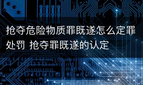 抢夺危险物质罪既遂怎么定罪处罚 抢夺罪既遂的认定
