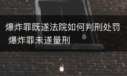 爆炸罪既遂法院如何判刑处罚 爆炸罪未遂量刑