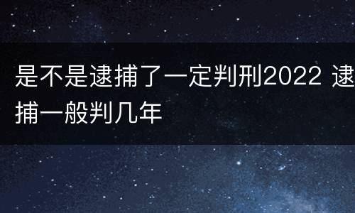 是不是逮捕了一定判刑2022 逮捕一般判几年