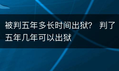 被判五年多长时间出狱？ 判了五年几年可以出狱