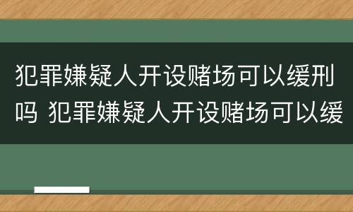犯罪嫌疑人开设赌场可以缓刑吗 犯罪嫌疑人开设赌场可以缓刑吗