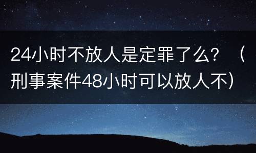24小时不放人是定罪了么？（刑事案件48小时可以放人不）