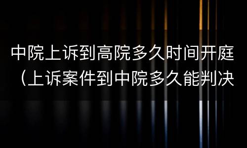 中院上诉到高院多久时间开庭（上诉案件到中院多久能判决）