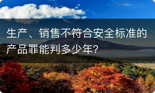 生产、销售不符合安全标准的产品罪能判多少年？