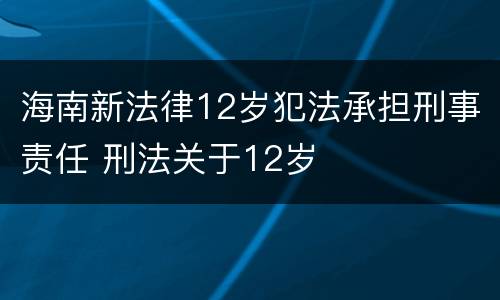 海南新法律12岁犯法承担刑事责任 刑法关于12岁