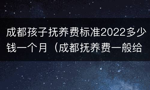 成都孩子抚养费标准2022多少钱一个月（成都抚养费一般给多少）
