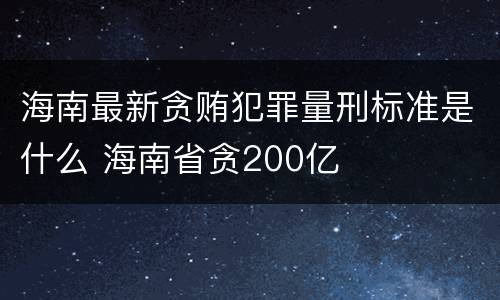 海南最新贪贿犯罪量刑标准是什么 海南省贪200亿