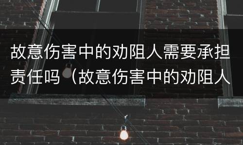 故意伤害中的劝阻人需要承担责任吗（故意伤害中的劝阻人需要承担责任吗对吗）