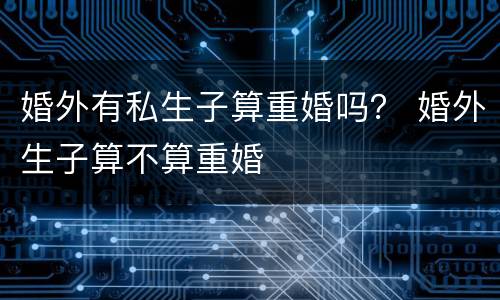 婚外有私生子算重婚吗？ 婚外生子算不算重婚