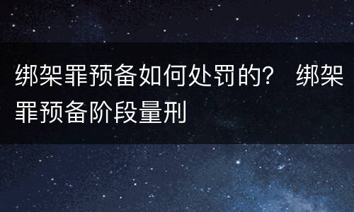 绑架罪预备如何处罚的？ 绑架罪预备阶段量刑