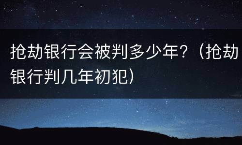 抢劫银行会被判多少年?（抢劫银行判几年初犯）