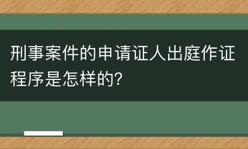 刑事案件的申请证人出庭作证程序是怎样的？