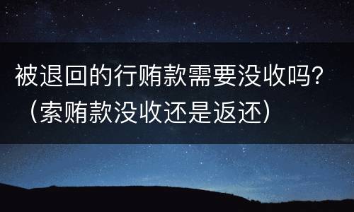 被退回的行贿款需要没收吗？（索贿款没收还是返还）