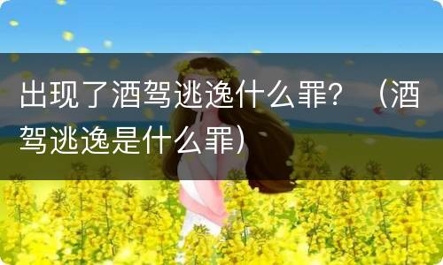 出现了酒驾逃逸什么罪？（酒驾逃逸是什么罪）