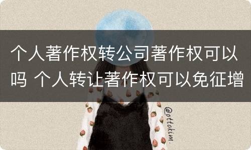 个人著作权转公司著作权可以吗 个人转让著作权可以免征增值税吗