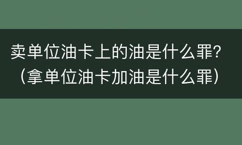 卖单位油卡上的油是什么罪？（拿单位油卡加油是什么罪）