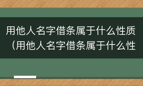 用他人名字借条属于什么性质（用他人名字借条属于什么性质的债权）