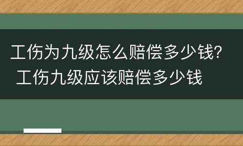 工伤为九级怎么赔偿多少钱？ 工伤九级应该赔偿多少钱