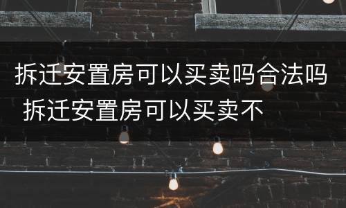 拆迁安置房可以买卖吗合法吗 拆迁安置房可以买卖不