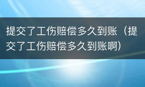 提交了工伤赔偿多久到账（提交了工伤赔偿多久到账啊）