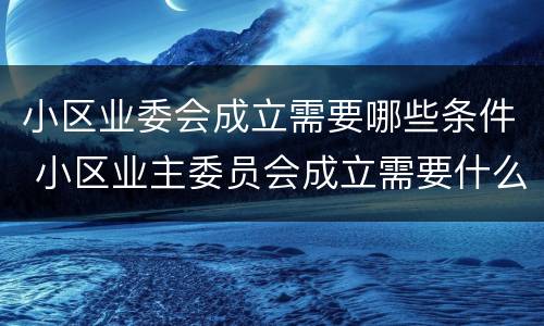 小区业委会成立需要哪些条件 小区业主委员会成立需要什么条件