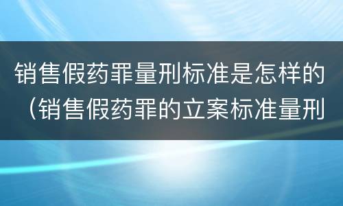 销售假药罪量刑标准是怎样的（销售假药罪的立案标准量刑）