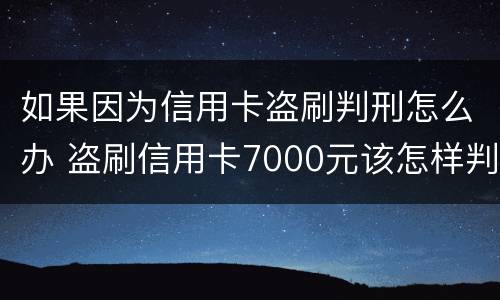 如果因为信用卡盗刷判刑怎么办 盗刷信用卡7000元该怎样判刑
