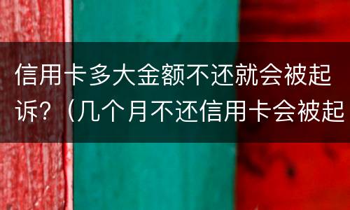 信用卡多大金额不还就会被起诉?（几个月不还信用卡会被起诉）