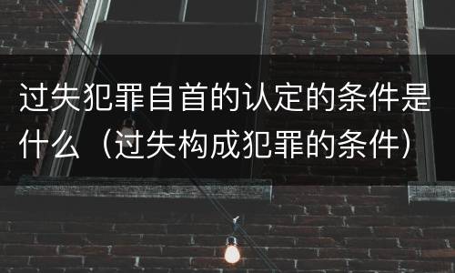 过失犯罪自首的认定的条件是什么（过失构成犯罪的条件）