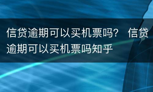 信贷逾期可以买机票吗？ 信贷逾期可以买机票吗知乎