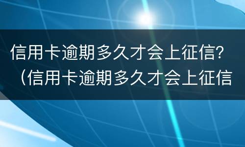 信用卡逾期多久才会上征信？（信用卡逾期多久才会上征信报告）