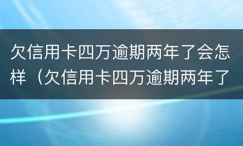 欠信用卡四万逾期两年了会怎样（欠信用卡四万逾期两年了会怎样处理）
