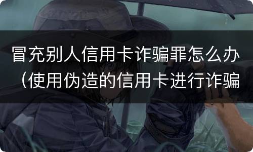 冒充别人信用卡诈骗罪怎么办（使用伪造的信用卡进行诈骗）