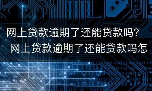 网上贷款逾期了还能贷款吗？ 网上贷款逾期了还能贷款吗怎么办