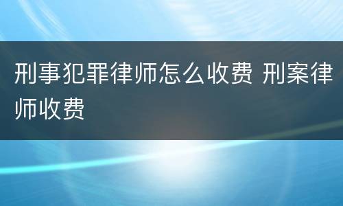 刑事犯罪律师怎么收费 刑案律师收费