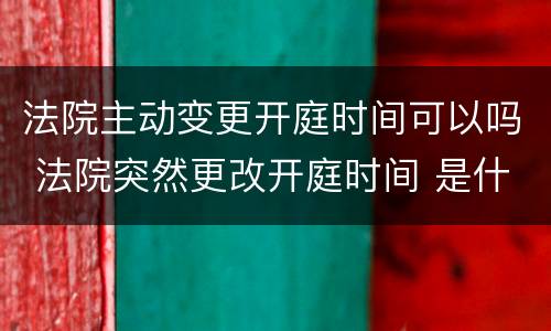 法院主动变更开庭时间可以吗 法院突然更改开庭时间 是什么原因