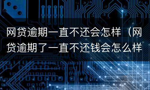 网贷逾期一直不还会怎样（网贷逾期了一直不还钱会怎么样了）