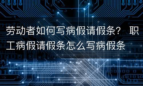 劳动者如何写病假请假条？ 职工病假请假条怎么写病假条