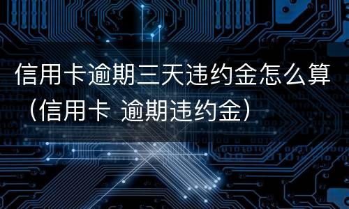 信用卡逾期三天违约金怎么算（信用卡 逾期违约金）