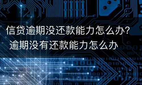 信贷逾期没还款能力怎么办？ 逾期没有还款能力怎么办