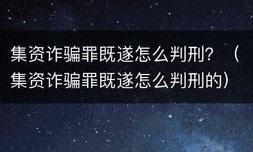 集资诈骗罪既遂怎么判刑？（集资诈骗罪既遂怎么判刑的）