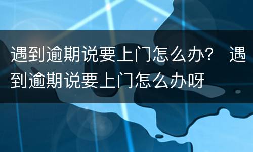 遇到逾期说要上门怎么办？ 遇到逾期说要上门怎么办呀