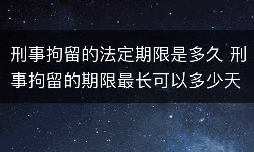 刑事拘留的法定期限是多久 刑事拘留的期限最长可以多少天