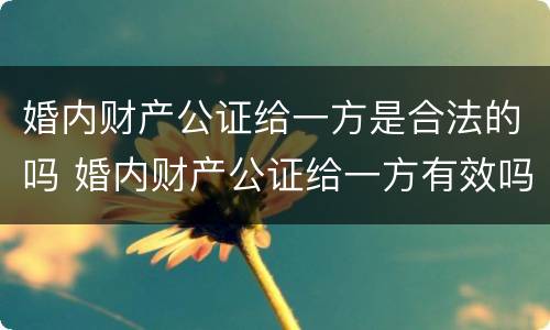 婚内财产公证给一方是合法的吗 婚内财产公证给一方有效吗